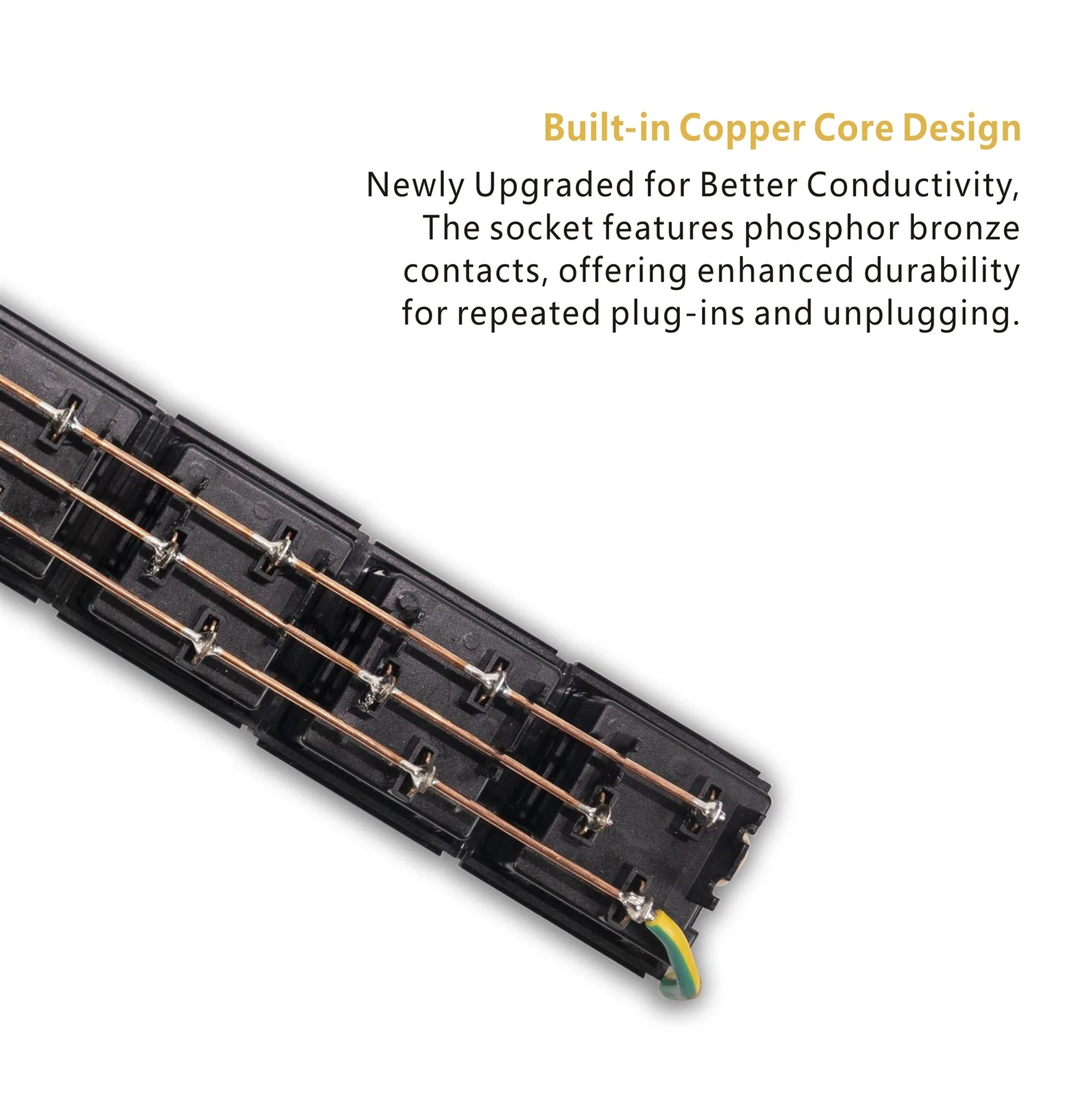 Built-in Copper Core Design Newly Upgraded for Better Conductivity, The socket features phosphor bronze contacts, offering enhanced durability for repeated plug-ins and unplugging Built-in Copper Core Design Newly Upgraded for Better Conductivity, The socket features phosphor bronze contacts, offering enhanced durability for repeated plug-ins and unplugging